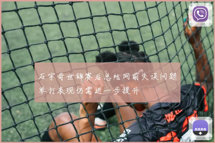 石宇奇世锦赛后总结网前失误问题单打表现仍需进一步提升