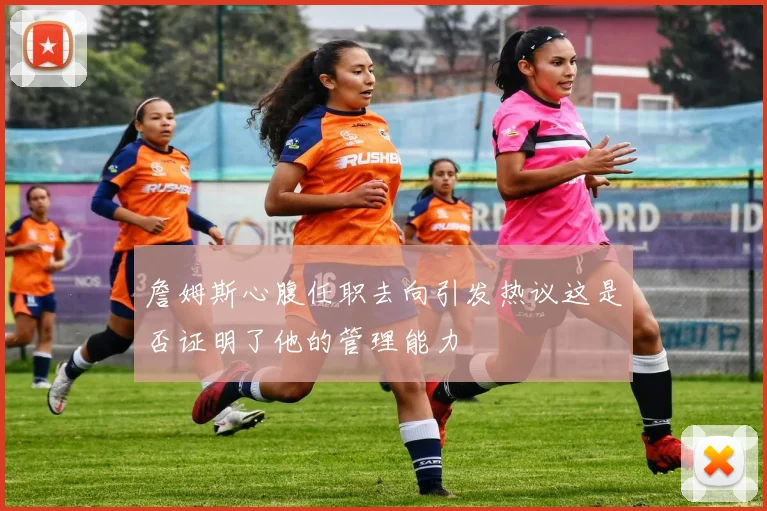 詹姆斯心腹任职去向引发热议这是否证明了他的管理能力