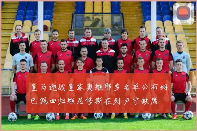 皇马迎战皇家奥维耶多名单公布姆巴佩回归维尼修斯在列卢宁缺席