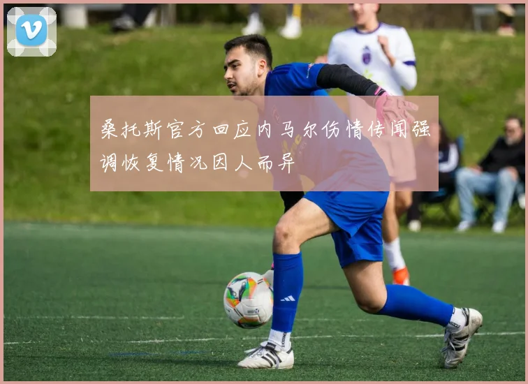 桑托斯官方回应内马尔伤情传闻强调恢复情况因人而异