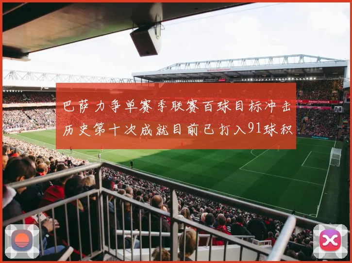 巴萨力争单赛季联赛百球目标冲击历史第十次成就目前已打入91球积91分