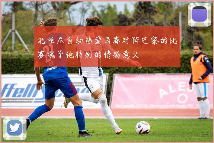 孔帕尼自幼热爱马赛对阵巴黎的比赛赋予他特别的情感意义