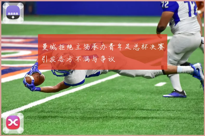 曼城拒绝主场承办青年足总杯决赛引发各方不满与争议