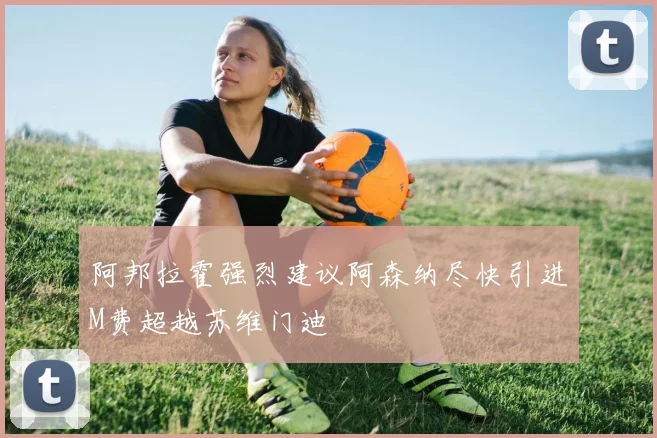 阿邦拉霍强烈建议阿森纳尽快引进M费超越苏维门迪