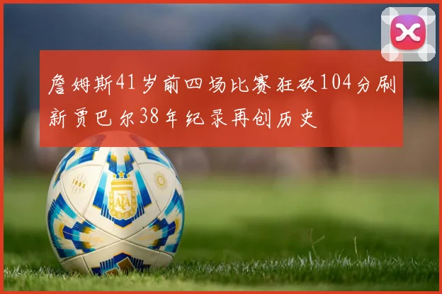 詹姆斯41岁前四场比赛狂砍104分刷新贾巴尔38年纪录再创历史