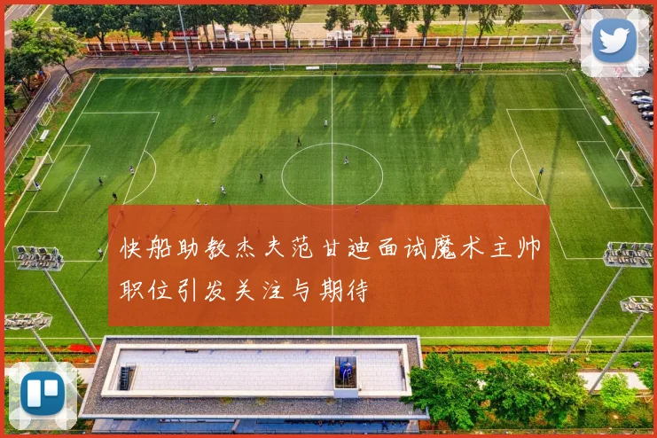 快船助教杰夫范甘迪面试魔术主帅职位引发关注与期待