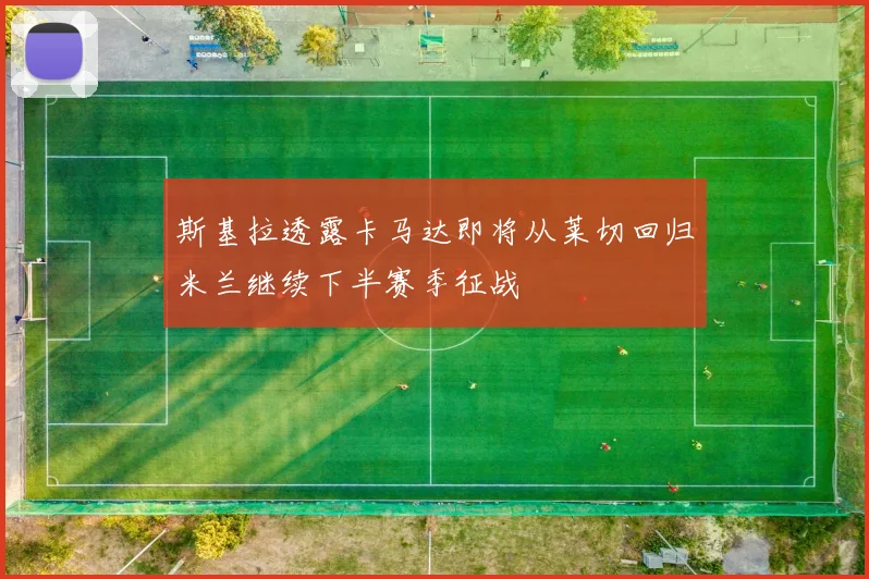 斯基拉透露卡马达即将从莱切回归米兰继续下半赛季征战