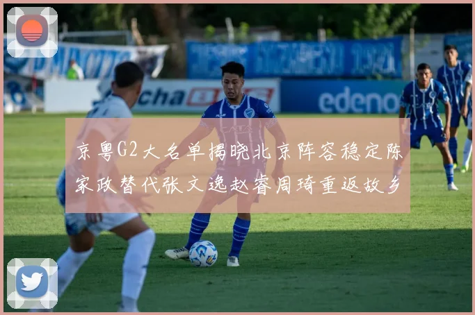 京粤G2大名单揭晓北京阵容稳定陈家政替代张文逸赵睿周琦重返故乡战斗