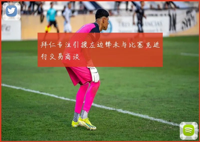 拜仁专注引援左边锋未与比塞克进行交易商谈