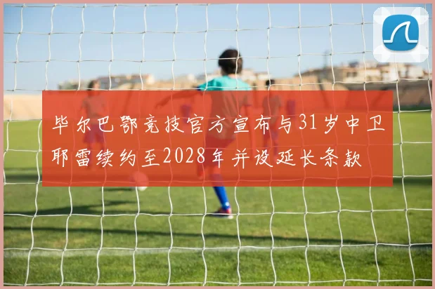 毕尔巴鄂竞技官方宣布与31岁中卫耶雷续约至2028年并设延长条款