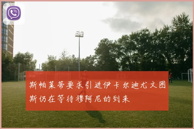 斯帕莱蒂要求引进伊卡尔迪尤文图斯仍在等待穆阿尼的到来