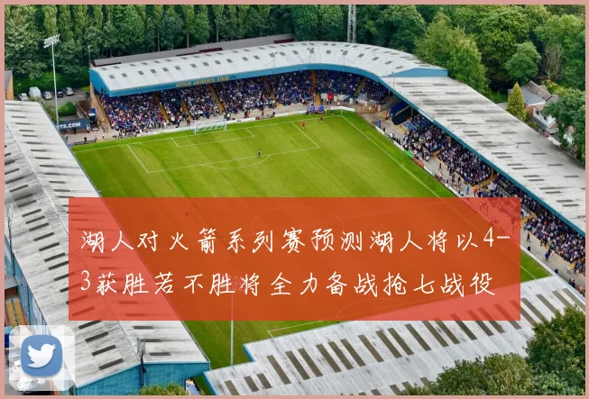 湖人对火箭系列赛预测湖人将以4-3获胜若不胜将全力备战抢七战役